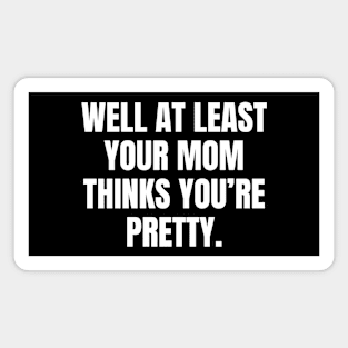 Well At Least Your Mom Thinks Youre Pretty Magnet